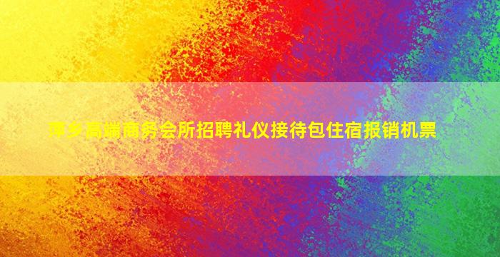 萍乡高端商务会所招聘礼仪接待包住宿报销机票